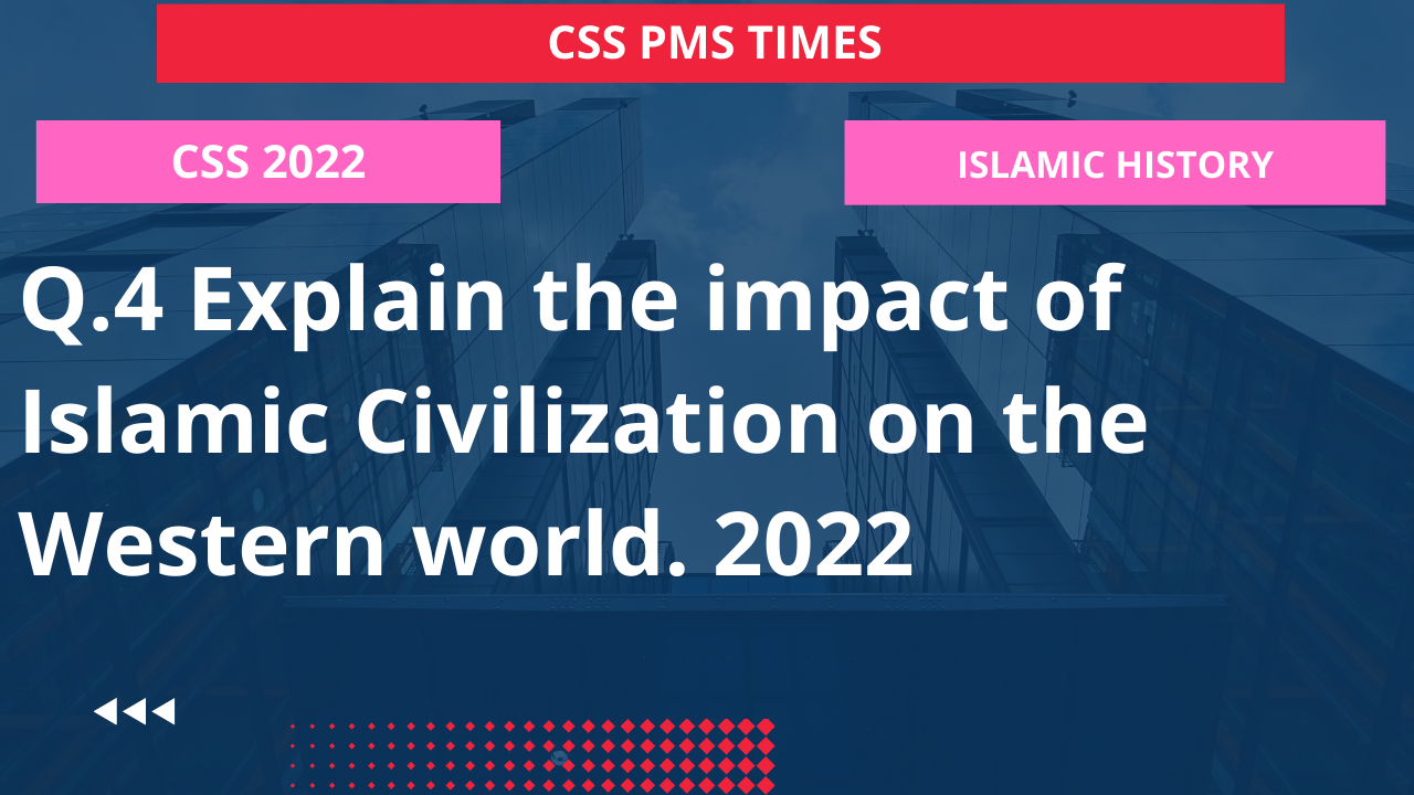 Q.4 explain the impact of islamic civilization on the western world. 2022