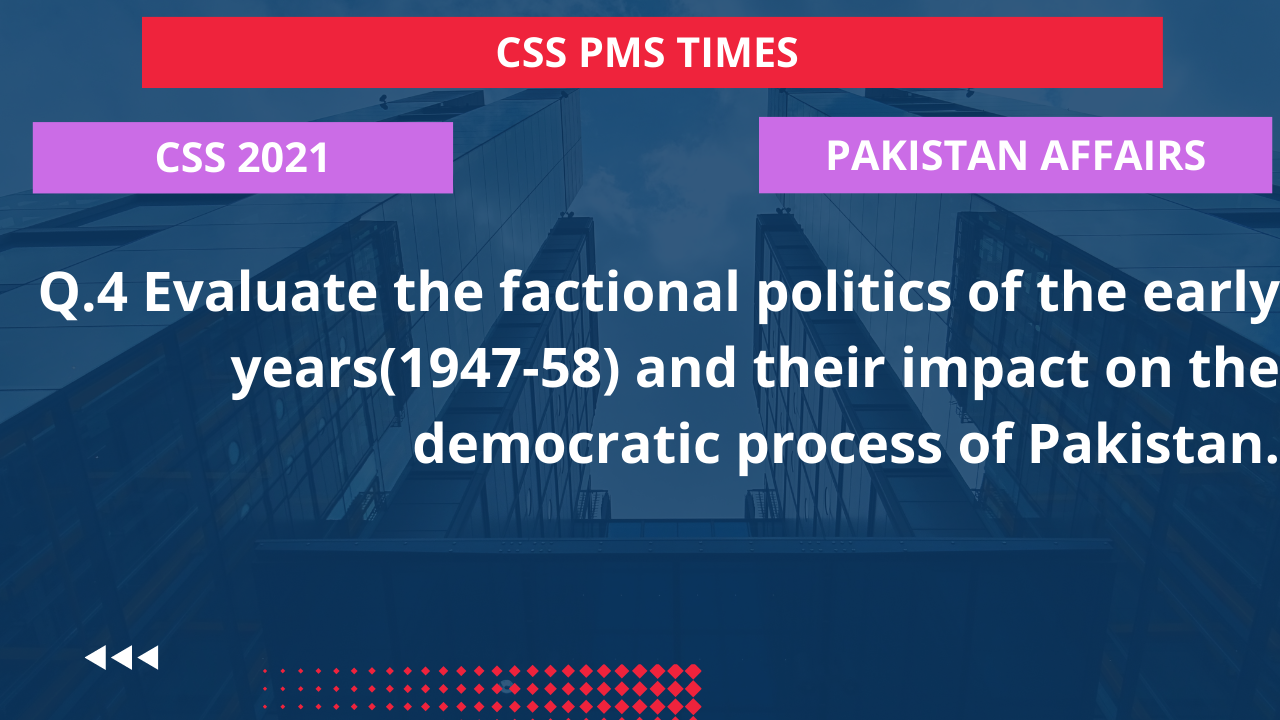 Q.4 evaluate the factional politics of the early years(1947-58) and their impact on the democratic process of pakistan. 2022