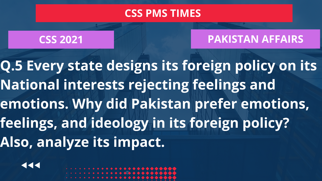 Q.5 every state designs its foreign policy on its national interests rejecting feelings and emotions. why did pakistan prefer emotions, feelings, and ideology in its foreign policy? also, analyze its impact. 2022