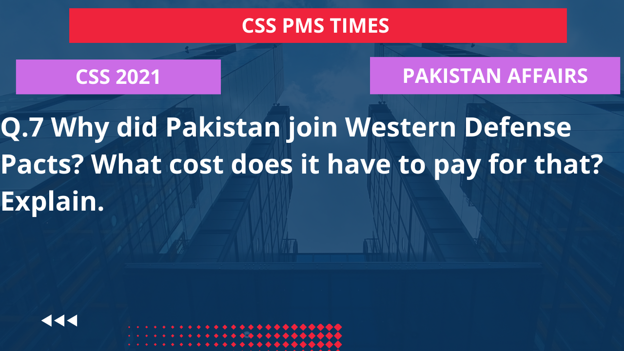 Q.7 why did pakistan join western defense pacts? what cost does it have to pay for that? explain. 2022