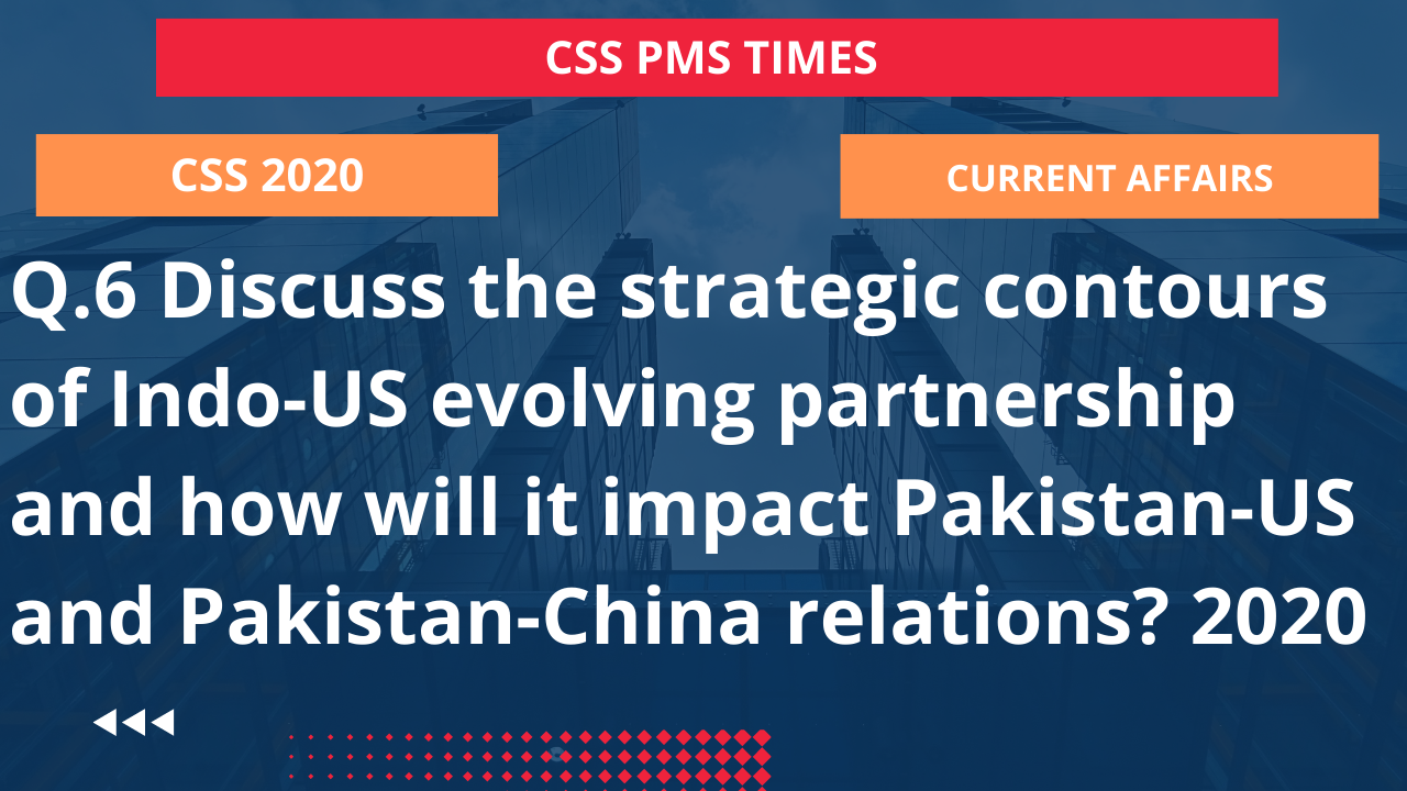 Q.6 discuss the strategic contours of indo-us evolving partnership and how will it impact pakistan-us and pakistan-china relations? 2020