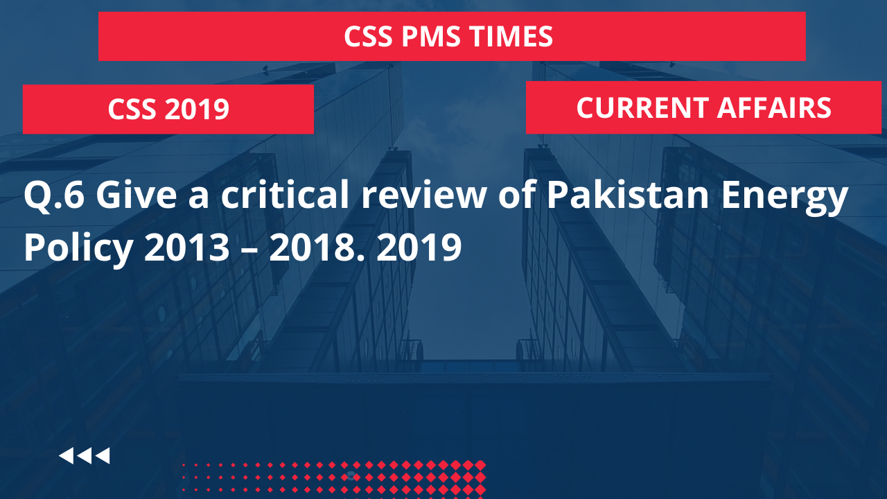 Q.6 give a critical review of pakistan energy policy 2013 – 2018. 2019