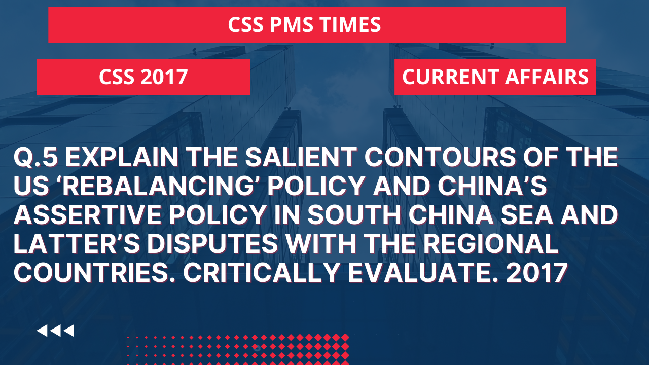Q.5 explain the salient contours of the us 'rebalancing' policy and china's assertive policy in south china sea and latter's disputes with the regional countries. critically evaluate. 2017