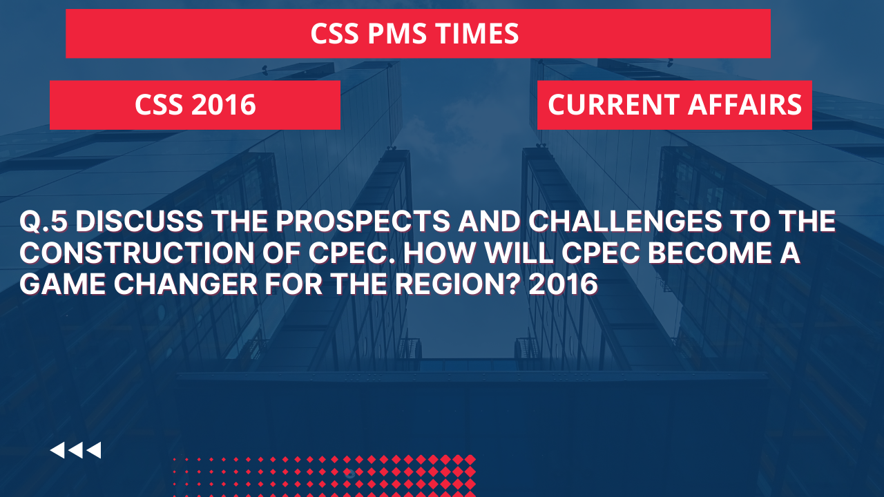 Q.5 discuss the prospects and challenges to the construction of cpec. how will cpec become a game changer for the region? 2016