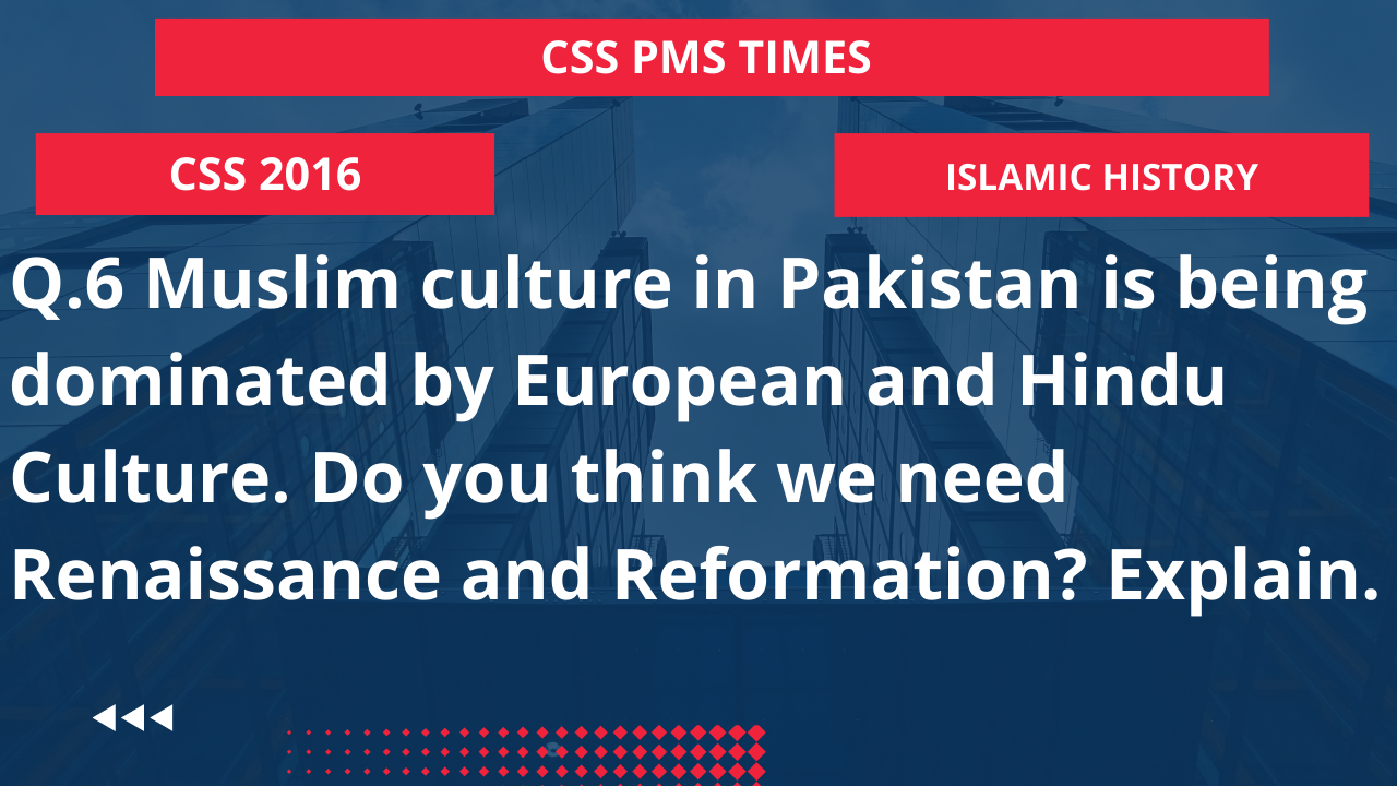 Q.6 muslim culture in pakistan is being dominated by european and hindu culture. do you think we need renaissance and reformation? explain.