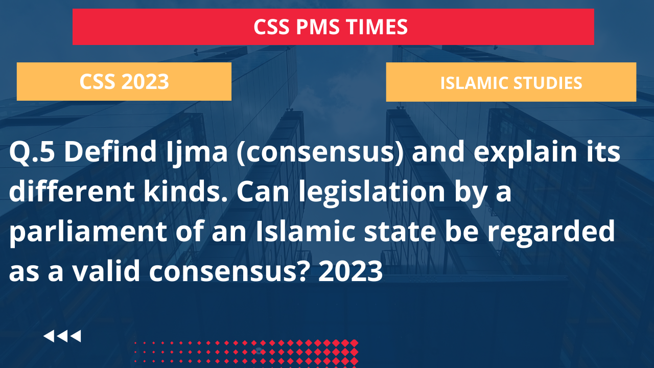 Q.5 defind ijma (consensus) and explain its different kinds. can legislation by a parliament of an islamic state be regarded as a valid consensus? 2023