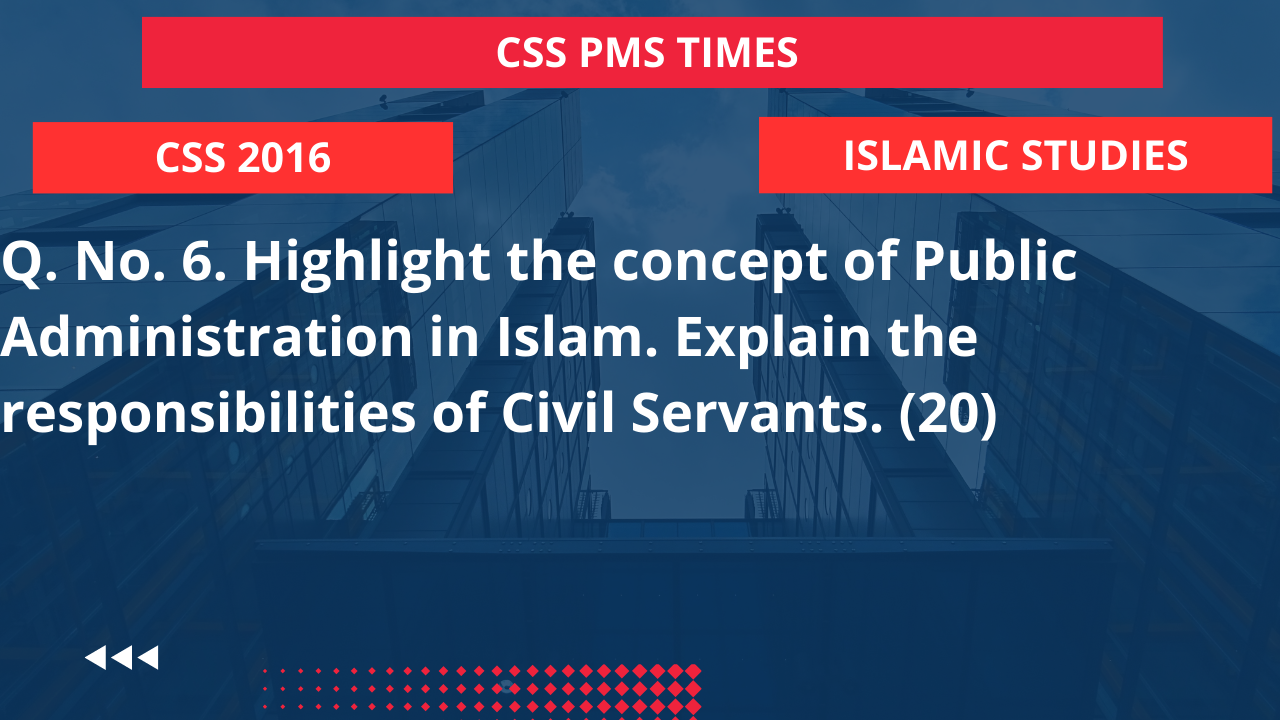 Q.6 highlight the concept of public administration in islam. explain the responsibilities of civil servants. 2016