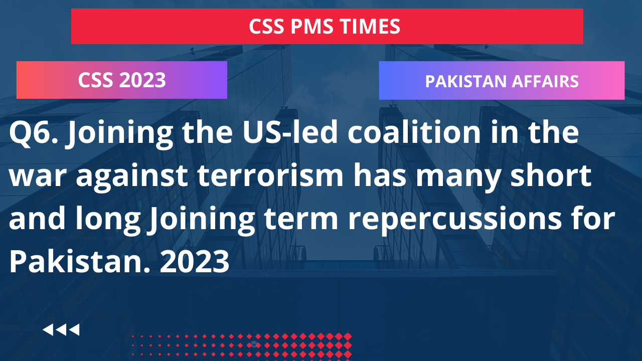 Q6. joining the us-led coalition in the war against terrorism has many short and long joining term repercussions for pakistan. 2023