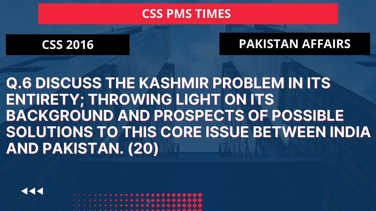 Q.6 discuss the kashmir problem in its entirety; throwing light on its background and prospects of possible solutions to this core issue between india and pakistan.2016