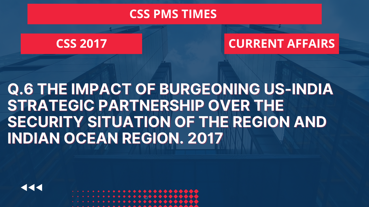 Q.6 the impact of burgeoning us-india strategic partnership over the security situation of the region and indian ocean region. 2017