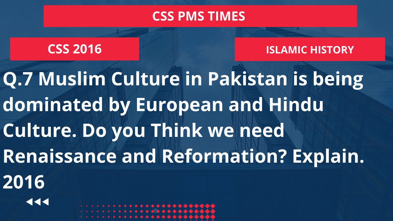 Q.7 muslim culture in pakistan is being dominated by european and hindu culture. do you think we need renaissance and reformation? explain. 2016