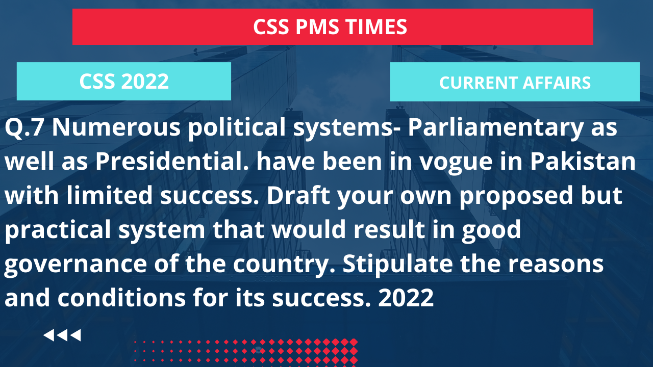 Q.7 numerous political systems- parliamentary as well as presidential. have been in vogue in pakistan with limited success. draft your own proposed but practical system that would result in good governance of the country. stipulate the reasons and conditions for its success. 2022