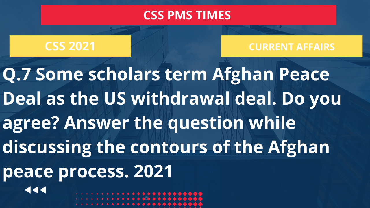 Q.7 some scholars term afghan peace deal as the us withdrawal deal. do you agree? answer the question while discussing the contours of the afghan peace process. 2021