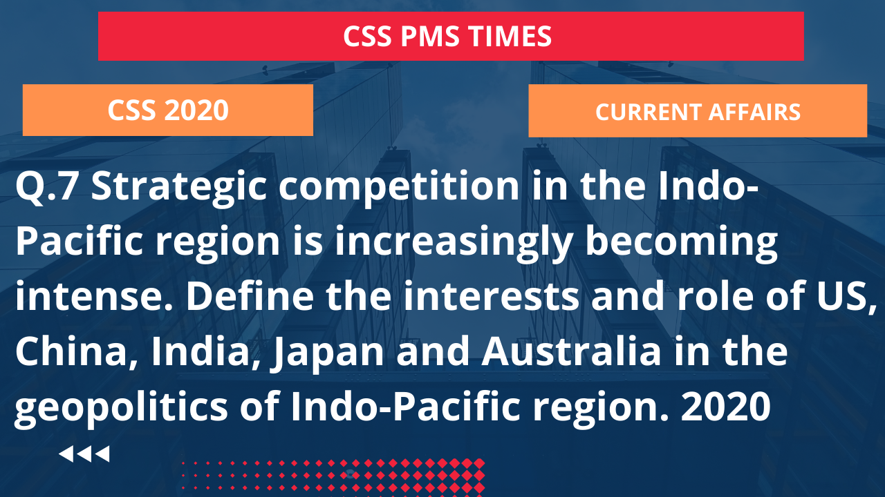 Q.7 strategic competition in the indo-pacific region is increasingly becoming intense. define the interests and role of us, china, india, japan and australia in the geopolitics of indo-pacific region. 2020