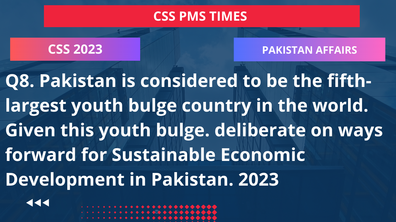 Q8. pakistan is considered to be the fifth-largest youth bulge country in the world. given this youth bulge. deliberate on ways forward for sustainable economic development in pakistan. 2023