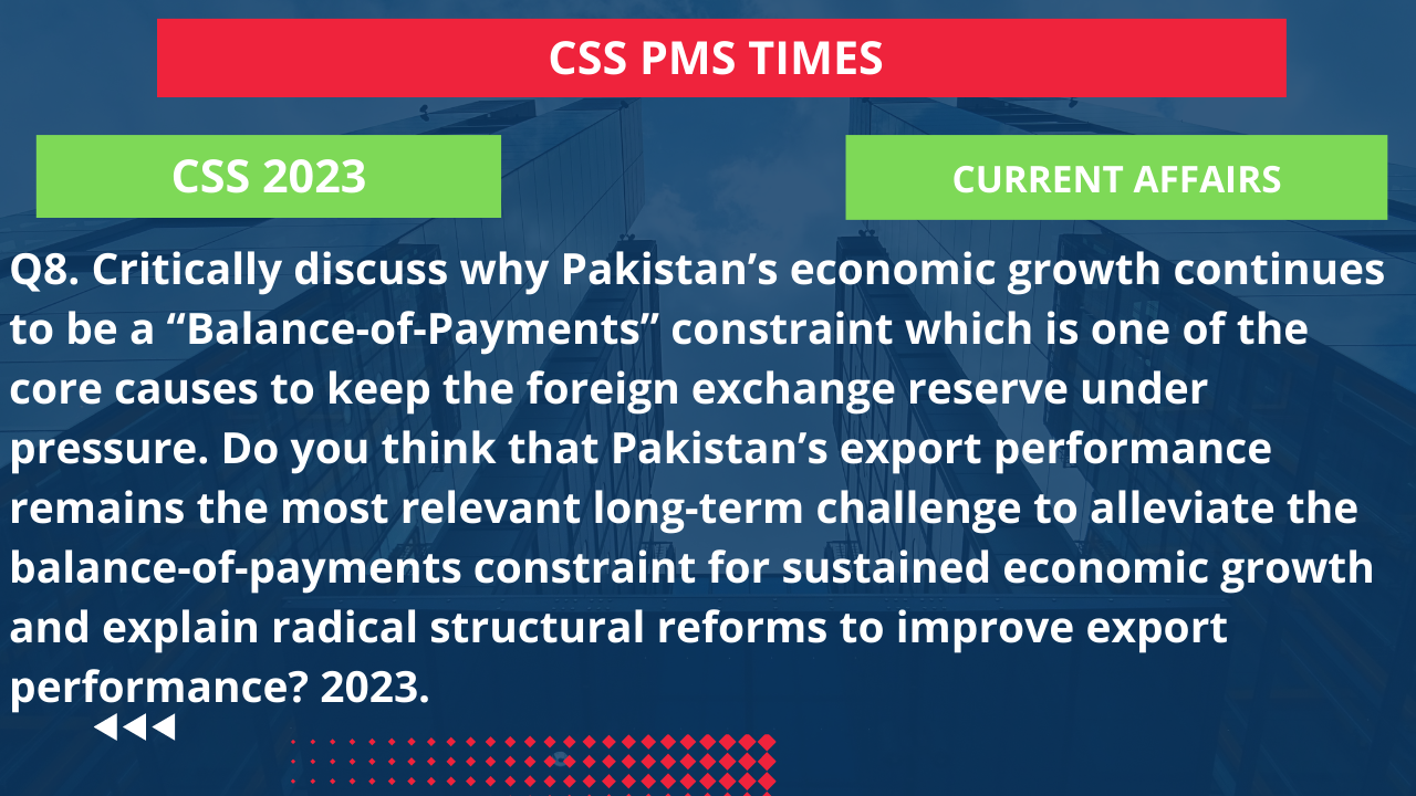 Q8. critically discuss why pakistan’s economic growth continues to be a “balance-of-payments” constraint which is one of the core causes to keep the foreign exchange reserve under pressure. do you think that pakistan’s export performance remains the most relevant long-term challenge to alleviate the balance-of-payments constraint for sustained economic growth and explain radical structural reforms to improve export performance? 2023.