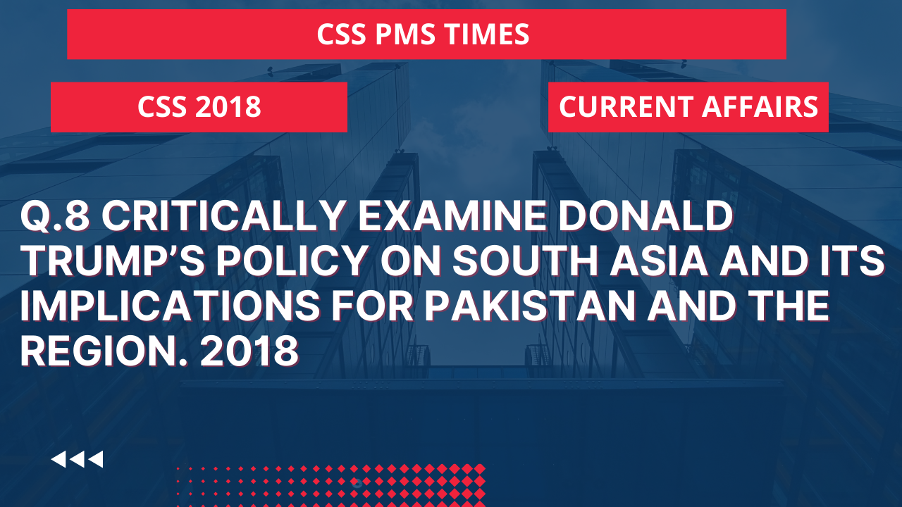 Q.8 critically examine donald trump's policy on south asia and its implications for pakistan and the region. 2018
