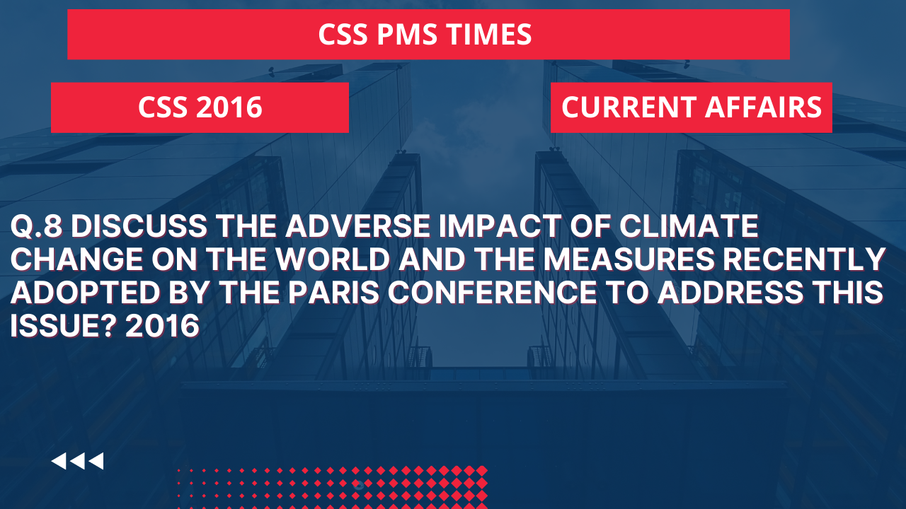 Q.8 discuss the adverse impact of climate change on the world and the measures recently adopted by the paris conference to address this issue? 2016